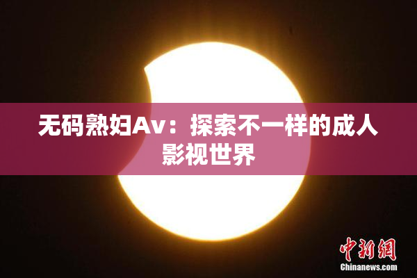 无码熟妇Av：探索不一样的成人影视世界