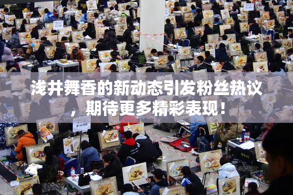 浅井舞香的新动态引发粉丝热议，期待更多精彩表现！