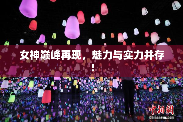 女神巅峰再现，魅力与实力并存！
