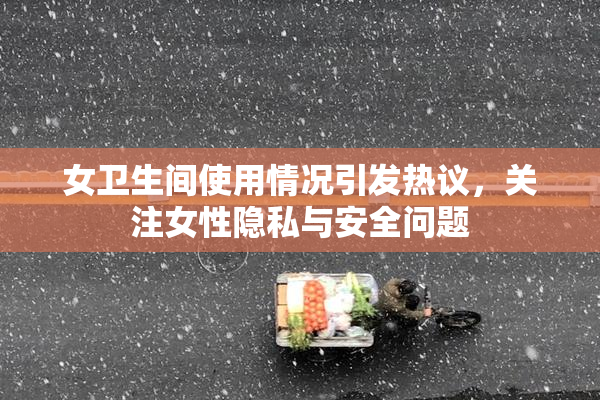 女卫生间使用情况引发热议，关注女性隐私与安全问题