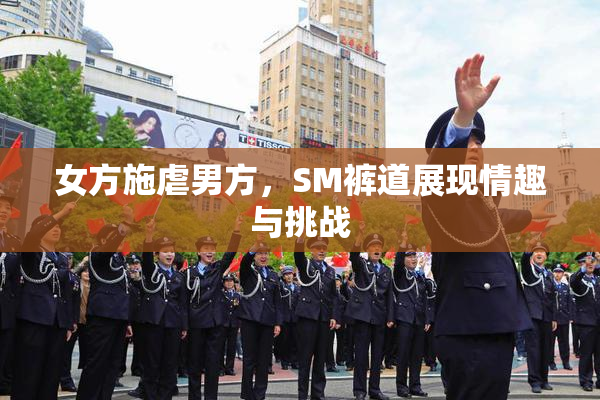 女方施虐男方，SM裤道展现情趣与挑战