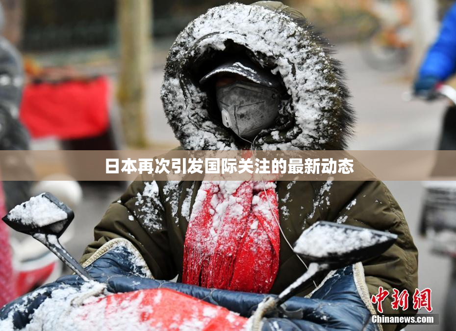 日本再次引发国际关注的最新动态