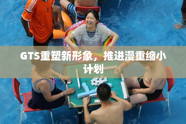 GTS重塑新形象，推进漫重缩小计划