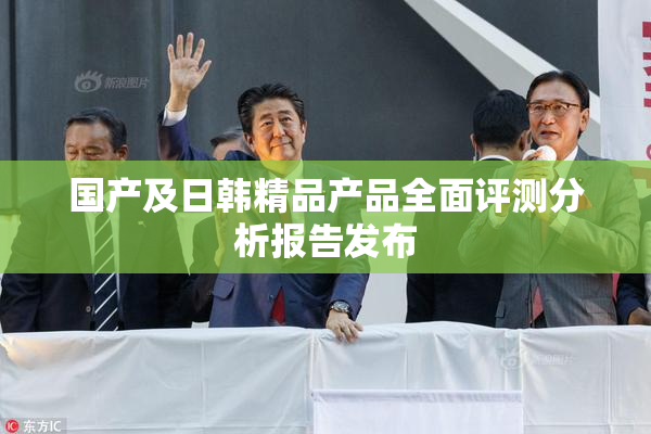 国产及日韩精品产品全面评测分析报告发布