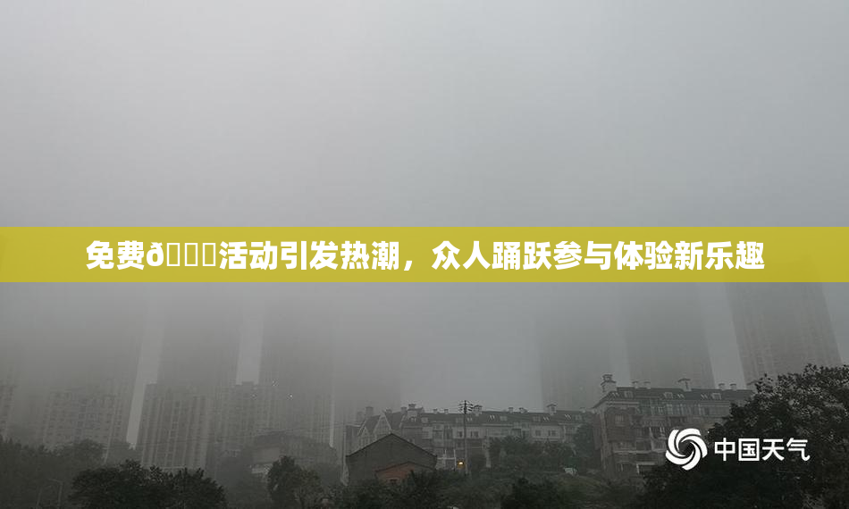 免费🔞活动引发热潮，众人踊跃参与体验新乐趣