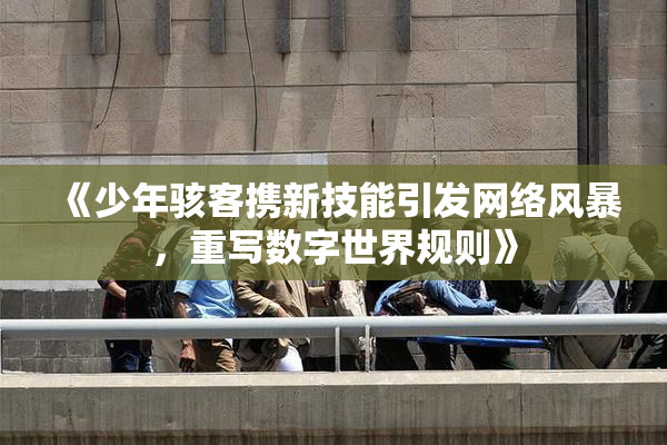 《少年骇客携新技能引发网络风暴，重写数字世界规则》