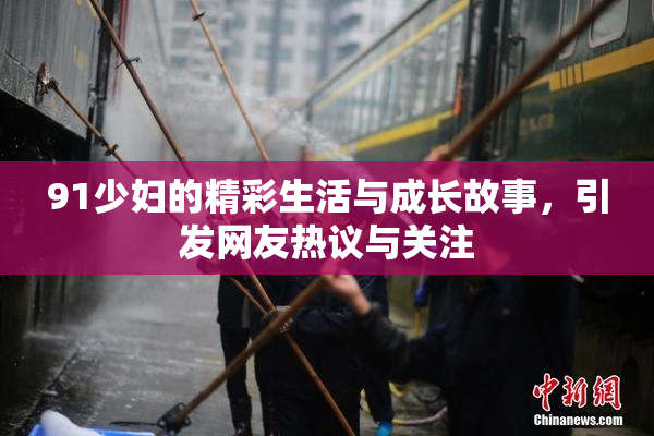 91少妇的精彩生活与成长故事，引发网友热议与关注