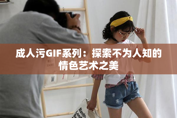 成人污GIF系列：探索不为人知的情色艺术之美