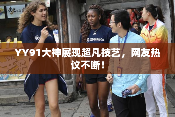 YY91大神展现超凡技艺，网友热议不断！