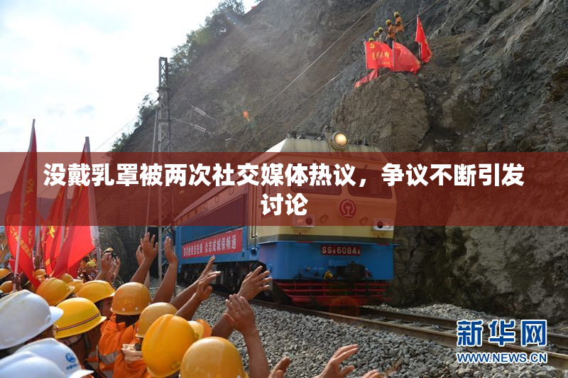 没戴乳罩被两次社交媒体热议，争议不断引发讨论