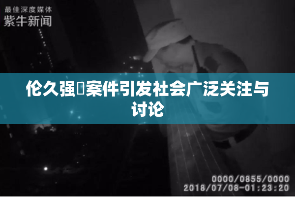 伦久强姧案件引发社会广泛关注与讨论