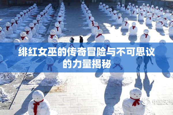 绯红女巫的传奇冒险与不可思议的力量揭秘