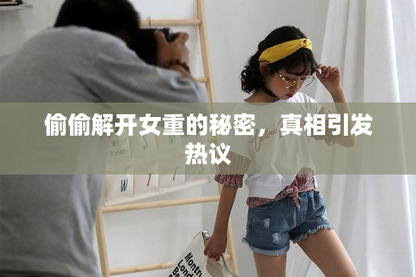 偷偷解开女重的秘密，真相引发热议