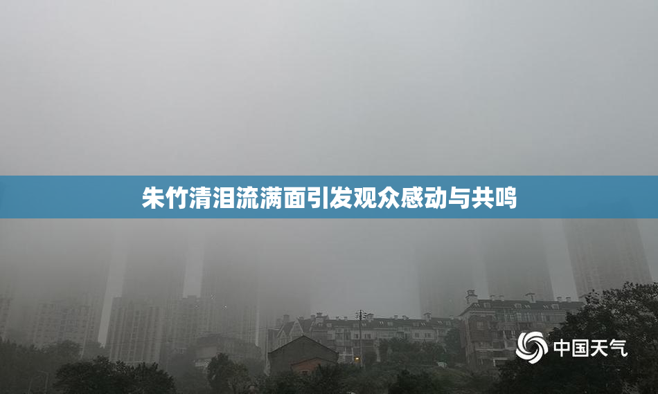 朱竹清泪流满面引发观众感动与共鸣