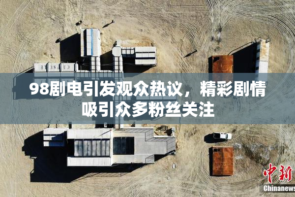 98剧电引发观众热议，精彩剧情吸引众多粉丝关注