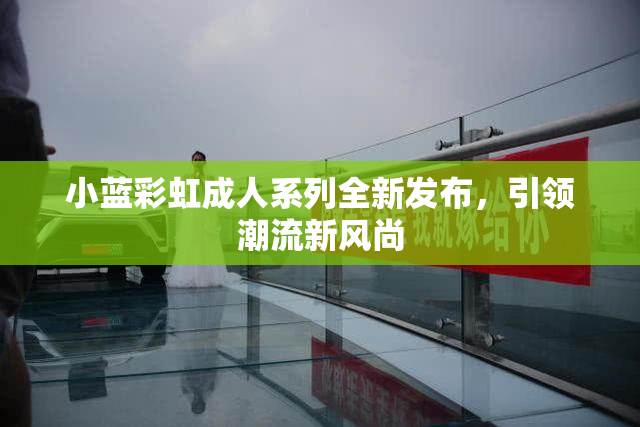 小蓝彩虹成人系列全新发布，引领潮流新风尚
