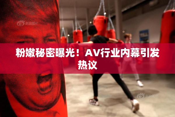 粉嫩秘密曝光！AV行业内幕引发热议