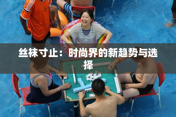 丝袜寸止：时尚界的新趋势与选择