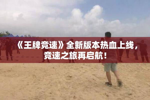 《王牌竞速》全新版本热血上线，竞速之旅再启航！