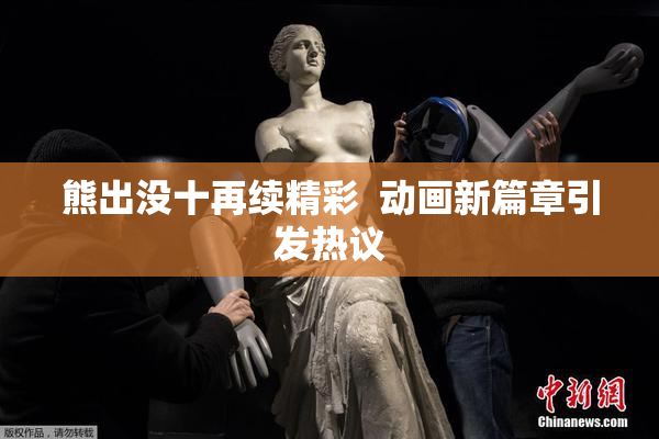 熊出没十再续精彩  动画新篇章引发热议
