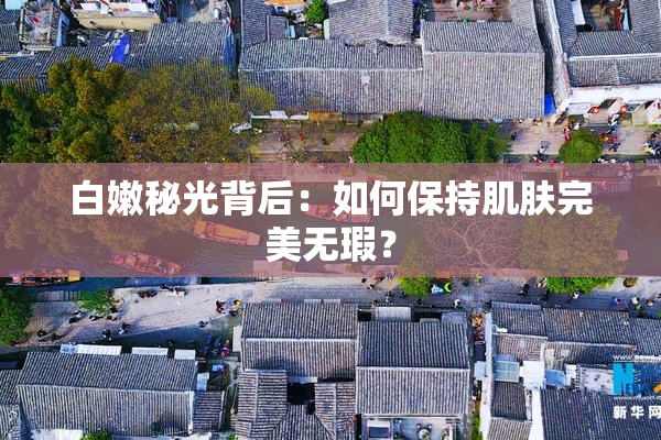 白嫩秘光背后：如何保持肌肤完美无瑕？