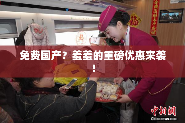 免费国产？羞羞的重磅优惠来袭！