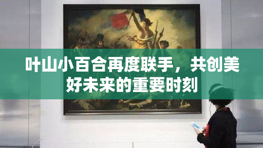 叶山小百合再度联手，共创美好未来的重要时刻