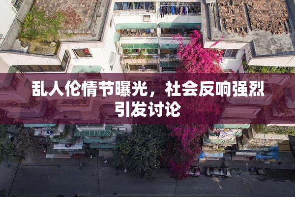 乱人伦情节曝光，社会反响强烈引发讨论