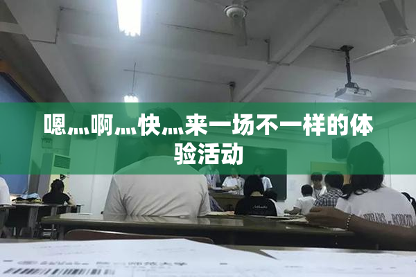 嗯灬啊灬快灬来一场不一样的体验活动