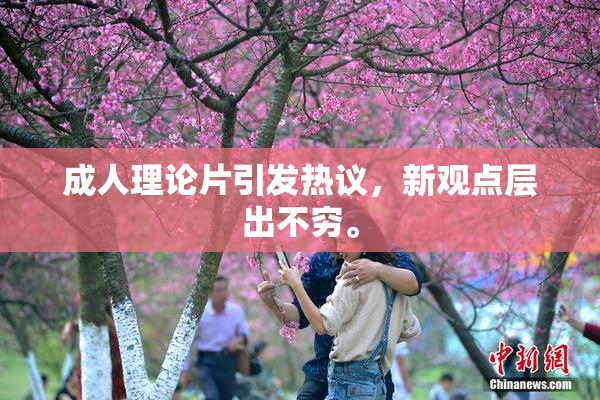 成人理论片引发热议，新观点层出不穷。