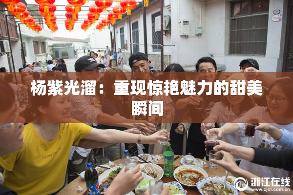 杨紫光溜：重现惊艳魅力的甜美瞬间