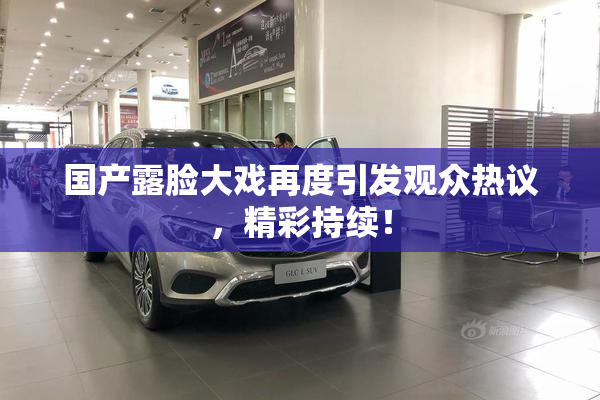 国产露脸大戏再度引发观众热议，精彩持续！