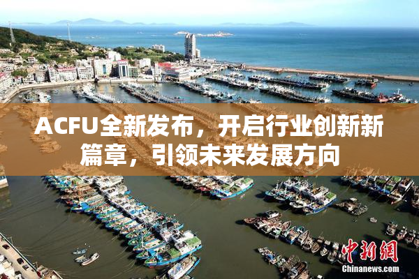 ACFU全新发布，开启行业创新新篇章，引领未来发展方向