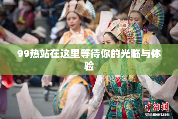99热站在这里等待你的光临与体验