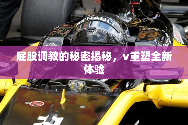 屁股调教的秘密揭秘，v重塑全新体验