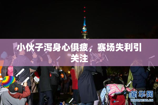 小伙子泻身心俱疲，赛场失利引关注