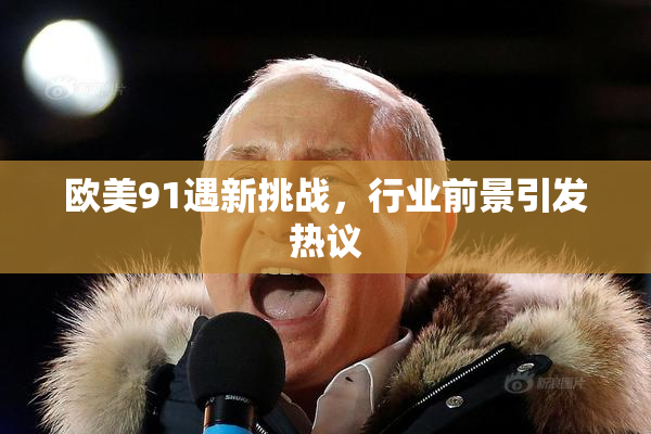 欧美91遇新挑战，行业前景引发热议