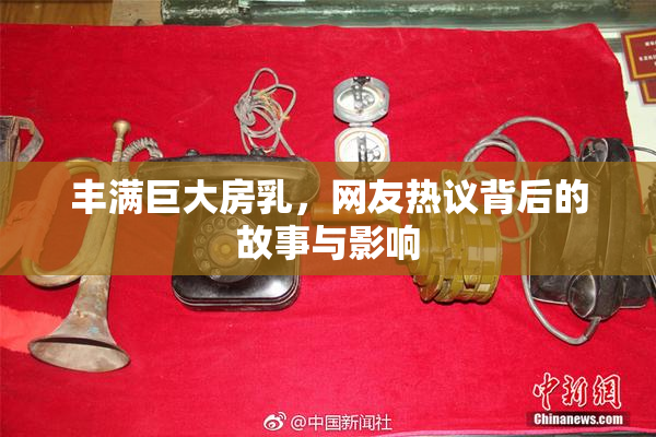 丰满巨大房乳，网友热议背后的故事与影响