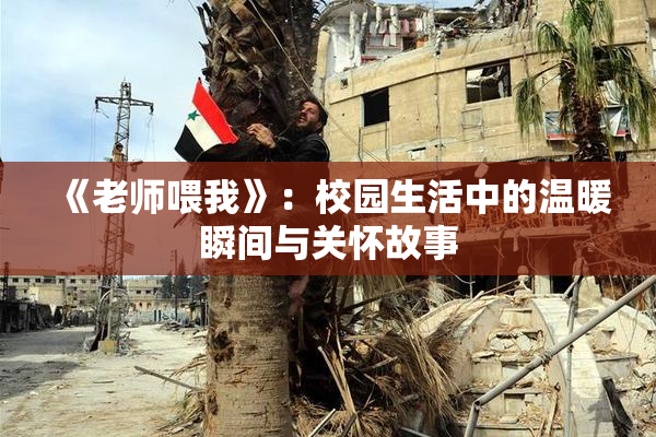 《老师喂我》：校园生活中的温暖瞬间与关怀故事