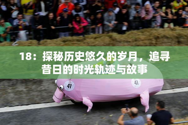 18：探秘历史悠久的岁月，追寻昔日的时光轨迹与故事