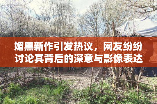 媚黑新作引发热议，网友纷纷讨论其背后的深意与影像表达