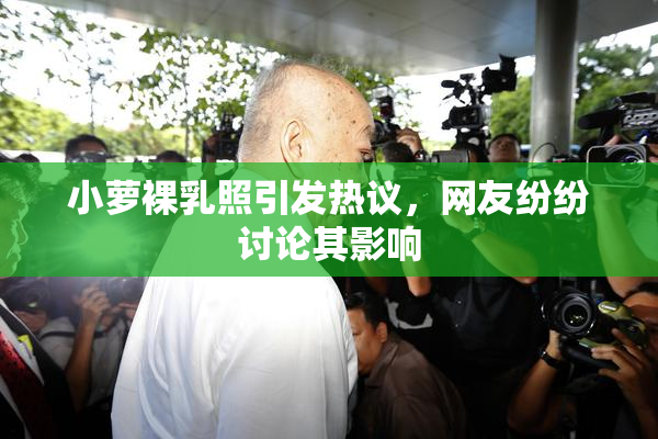 小萝裸乳照引发热议，网友纷纷讨论其影响