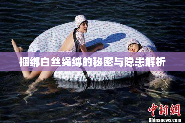 捆绑白丝绳缚的秘密与隐患解析