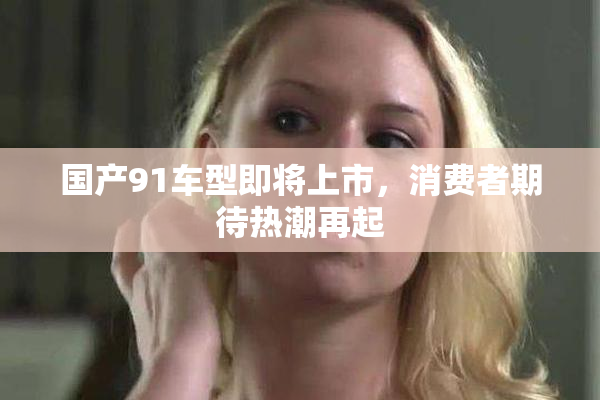 国产91车型即将上市，消费者期待热潮再起