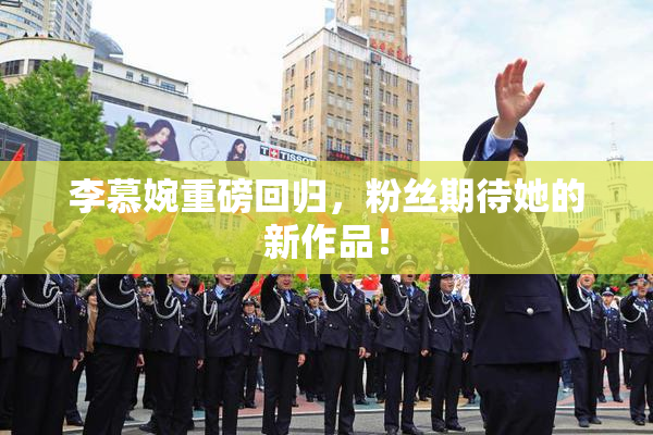 李慕婉重磅回归，粉丝期待她的新作品！