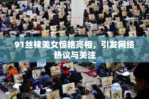 91丝袜美女惊艳亮相，引发网络热议与关注