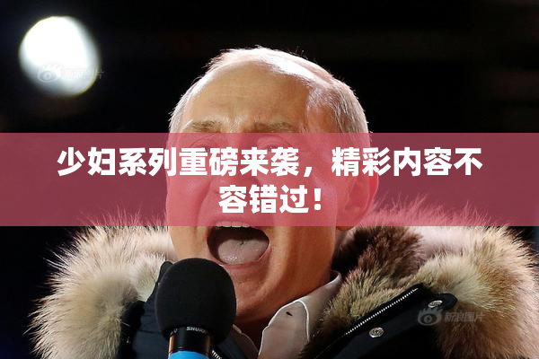 少妇系列重磅来袭，精彩内容不容错过！