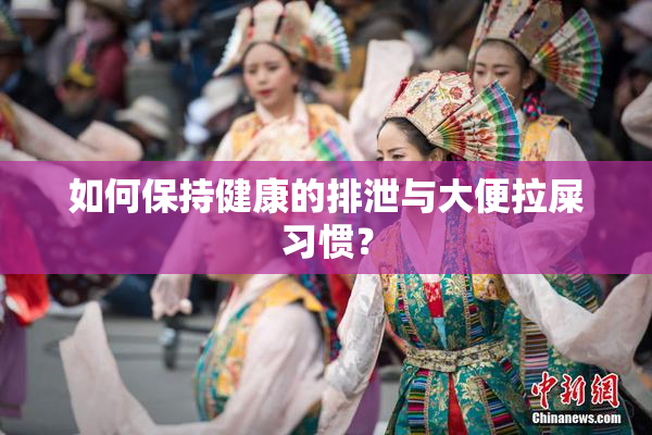 如何保持健康的排泄与大便拉屎习惯？