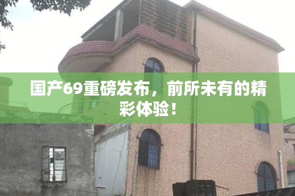 国产69重磅发布，前所未有的精彩体验！