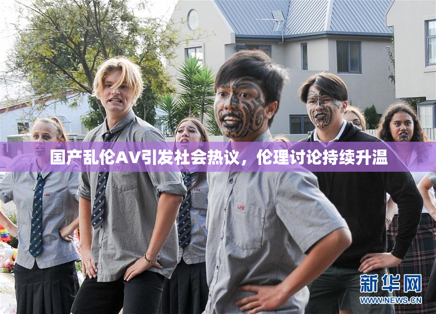 国产乱伦AV引发社会热议，伦理讨论持续升温